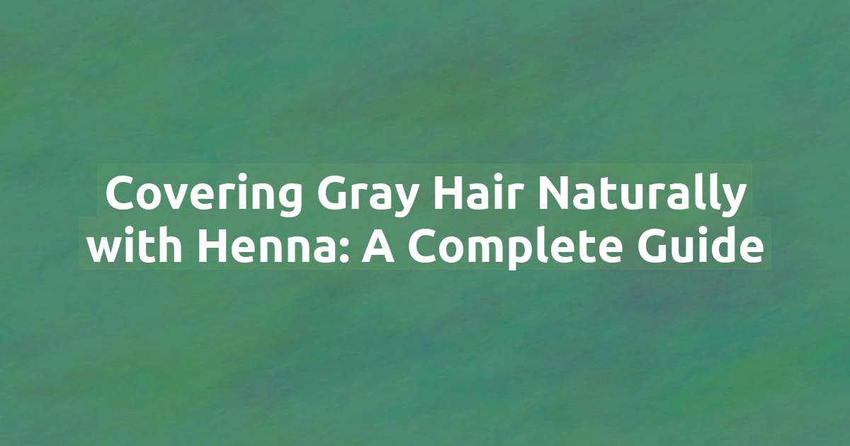Covering Gray Hair Naturally with Henna: A Complete Guide