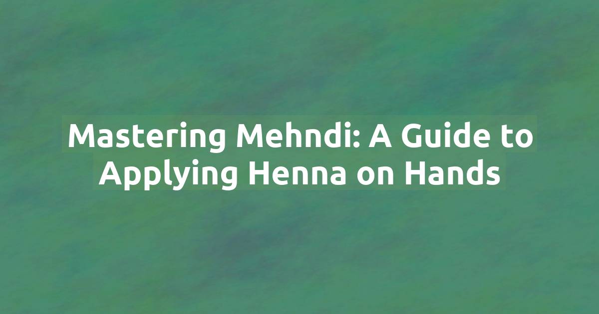 Mastering Mehndi: A Guide to Applying Henna on Hands