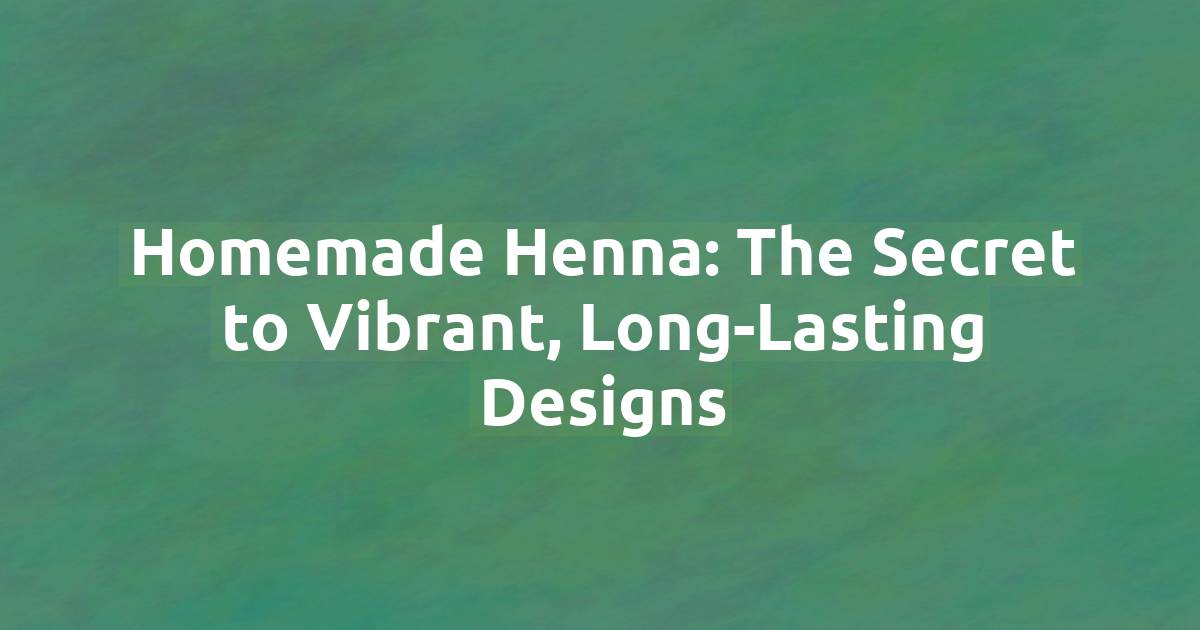 Homemade Henna: The Secret to Vibrant, Long-Lasting Designs