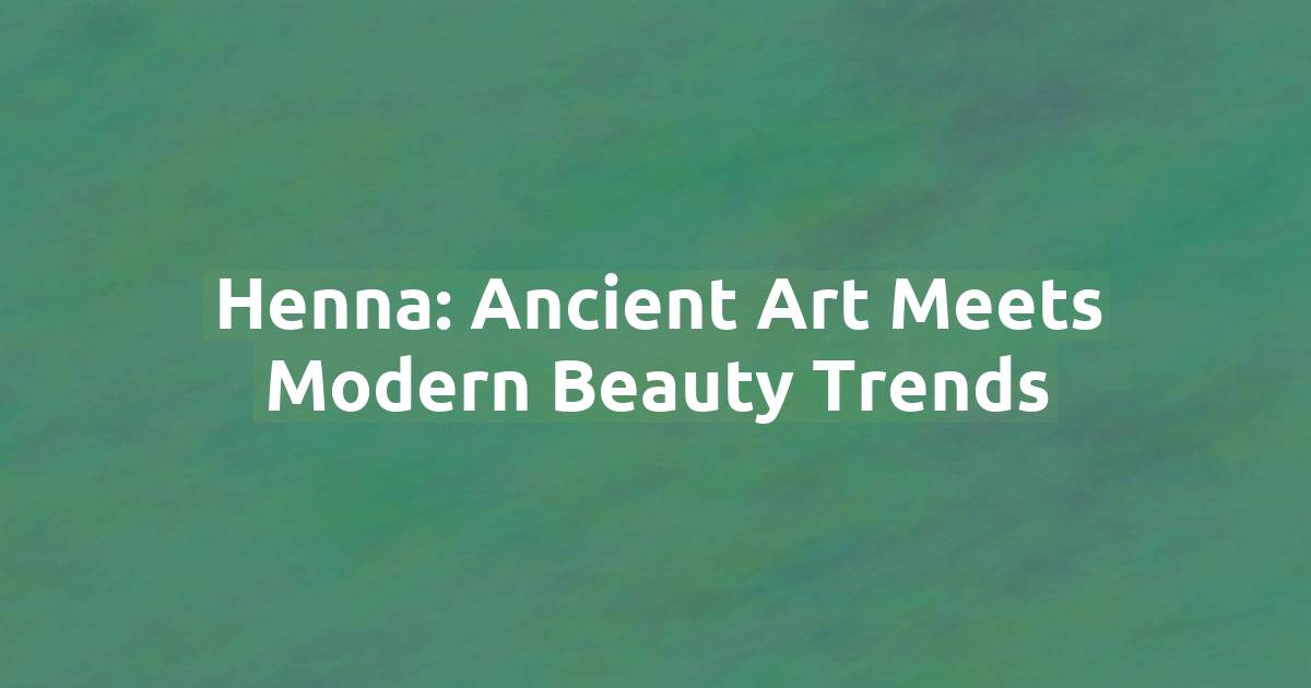 Henna: Ancient Art Meets Modern Beauty Trends