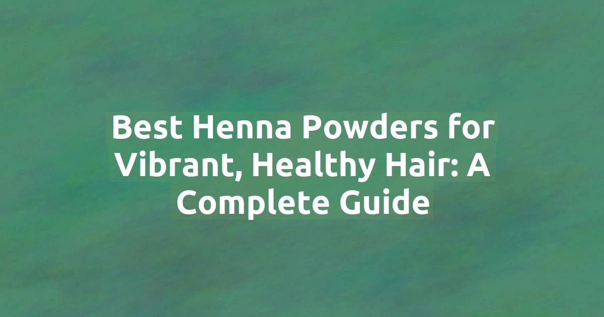 Best Henna Powders for Vibrant, Healthy Hair: A Complete Guide