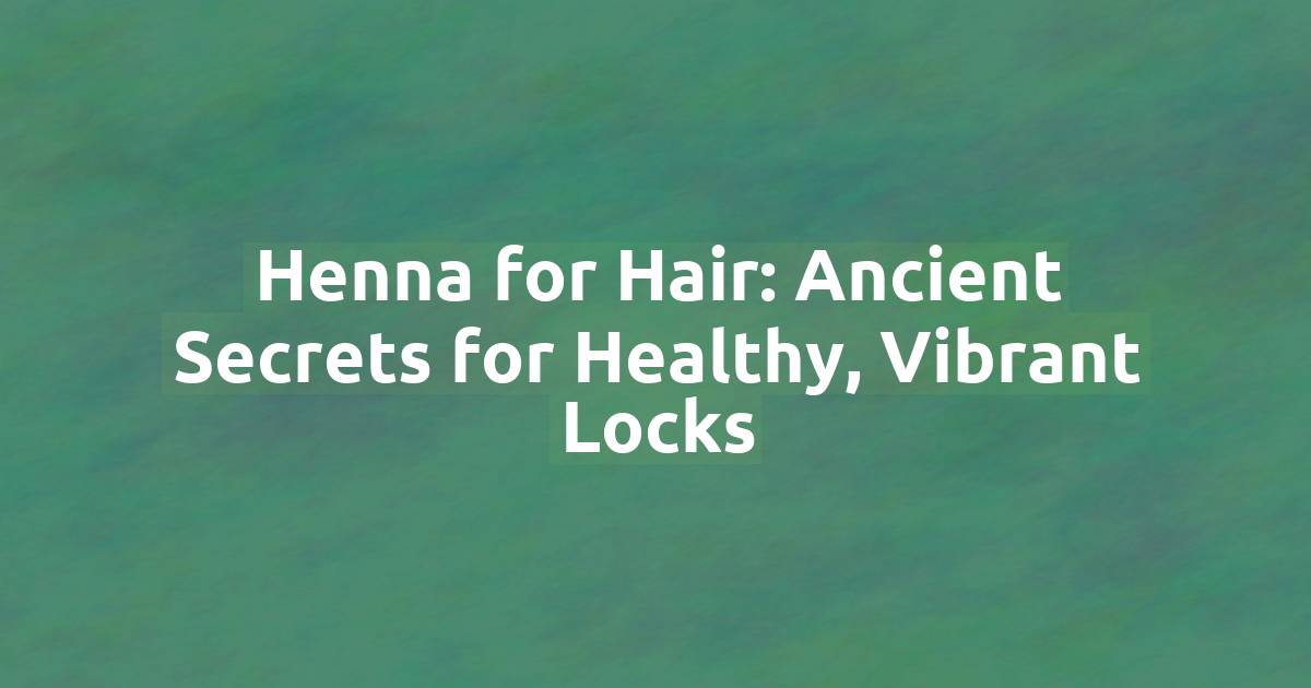 Henna for Hair: Ancient Secrets for Healthy, Vibrant Locks